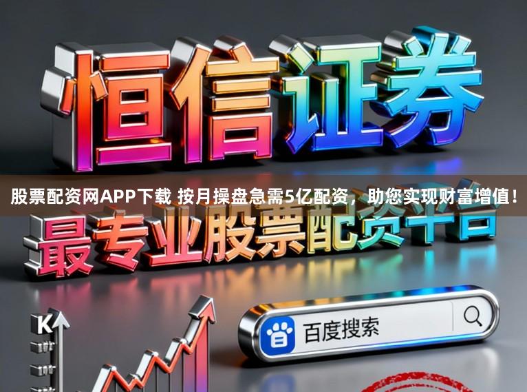 股票配资网APP下载 按月操盘急需5亿配资，助您实现财富增值！
