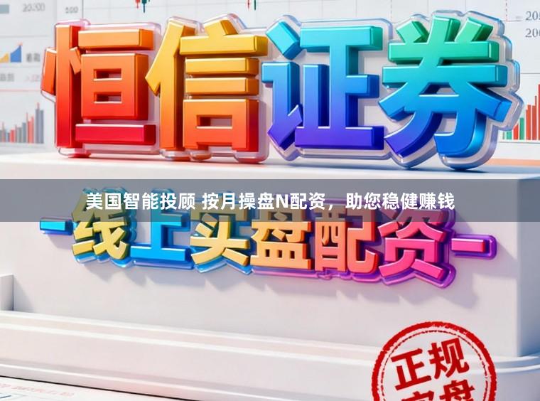 美国智能投顾 按月操盘N配资，助您稳健赚钱