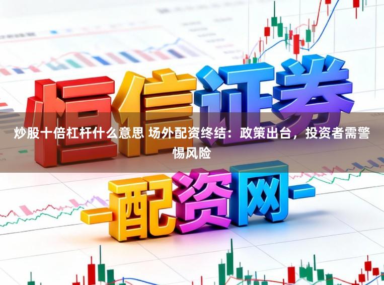炒股十倍杠杆什么意思 场外配资终结：政策出台，投资者需警惕风险