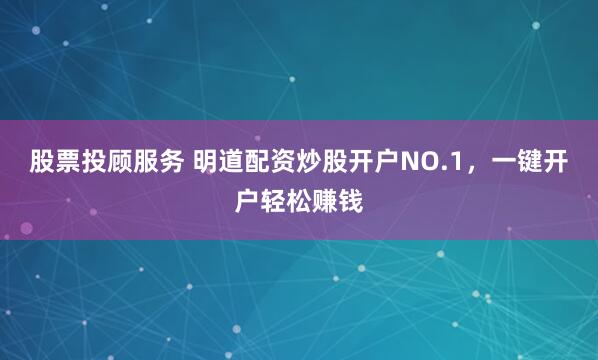 股票投顾服务 明道配资炒股开户NO.1，一键开户轻松赚钱