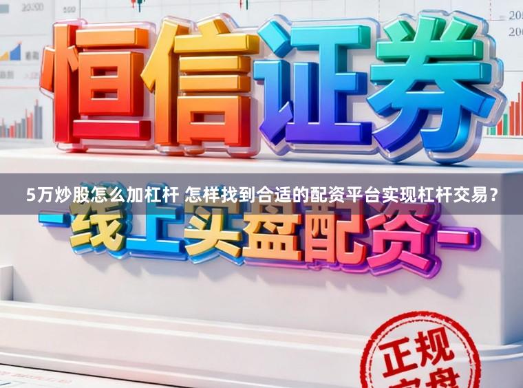 5万炒股怎么加杠杆 怎样找到合适的配资平台实现杠杆交易？