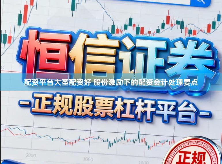 配资平台大圣配资好 股份激励下的配资会计处理要点