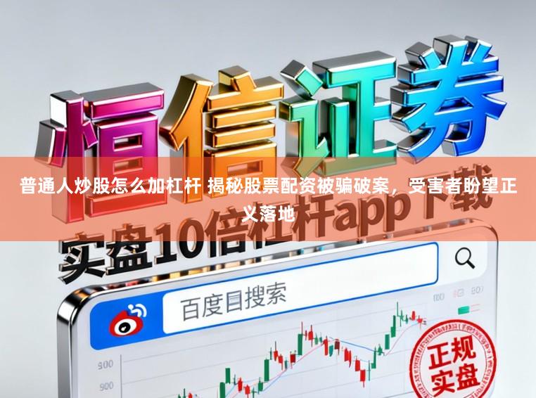 普通人炒股怎么加杠杆 揭秘股票配资被骗破案，受害者盼望正义落地