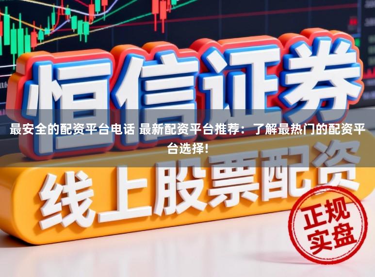 最安全的配资平台电话 最新配资平台推荐：了解最热门的配资平台选择!