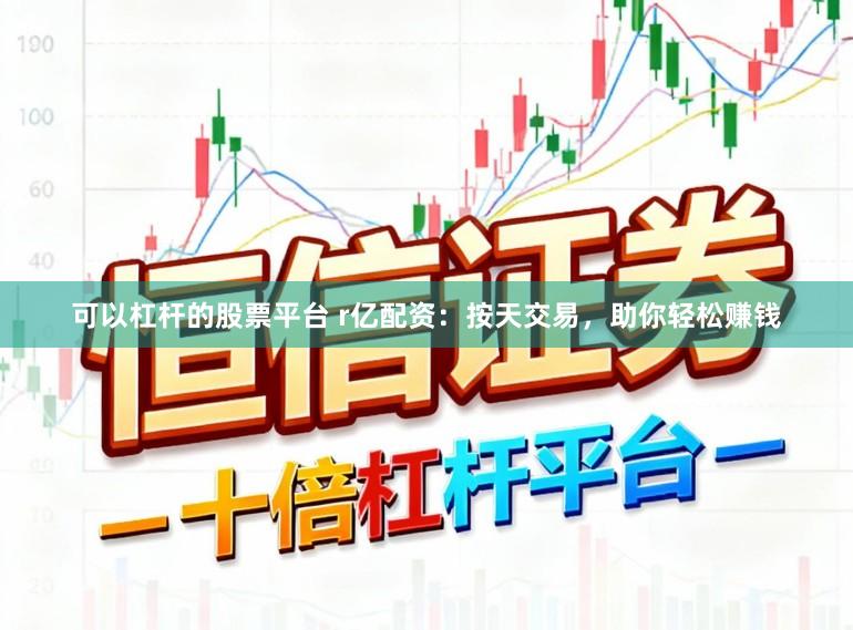 可以杠杆的股票平台 r亿配资：按天交易，助你轻松赚钱