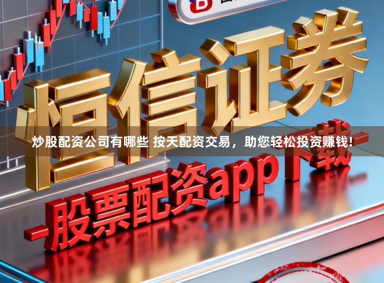 炒股配资公司有哪些 按天配资交易,助您轻松投资赚钱!
