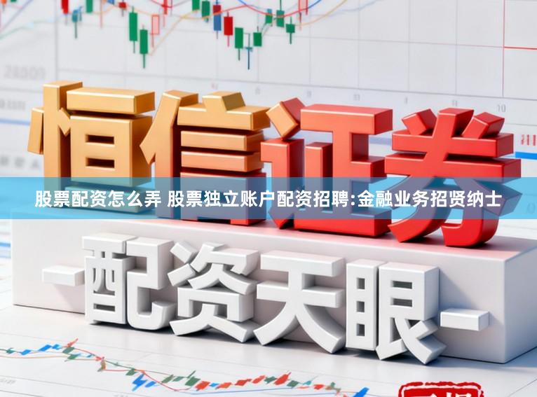 股票配资怎么弄 股票独立账户配资招聘:金融业务招贤纳士