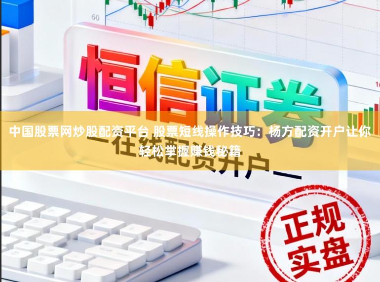 中国股票网炒股配资平台 股票短线操作技巧：杨方配资开户让你轻松掌握赚钱秘籍
