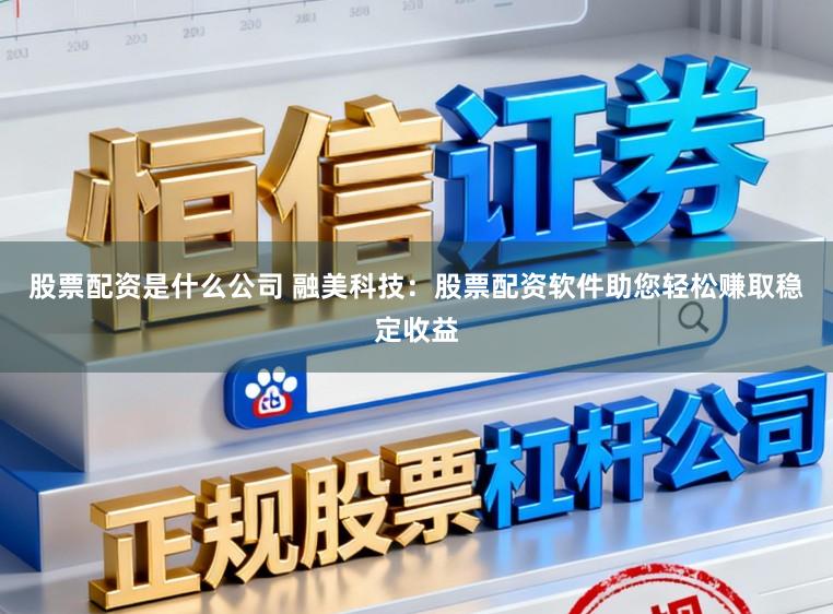 股票配资是什么公司 融美科技：股票配资软件助您轻松赚取稳定收益