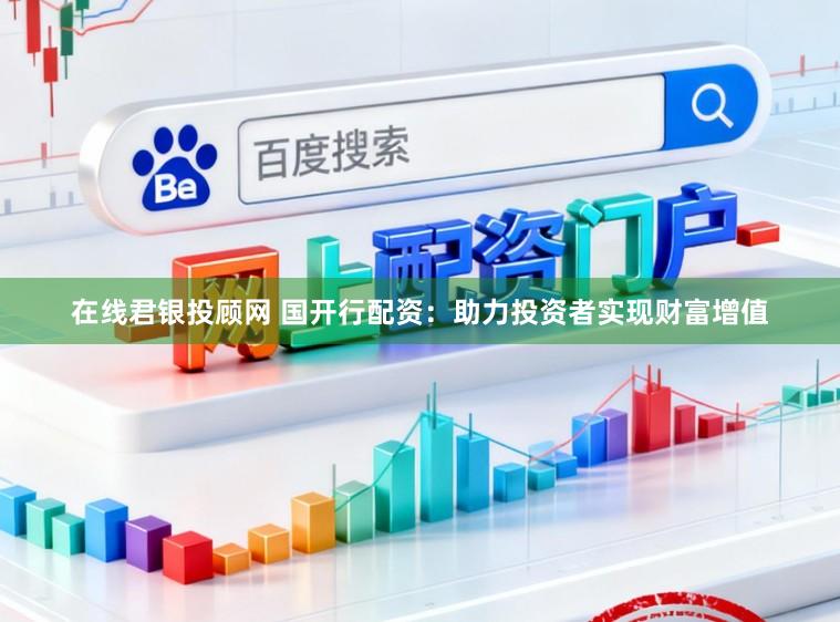 在线君银投顾网 国开行配资：助力投资者实现财富增值