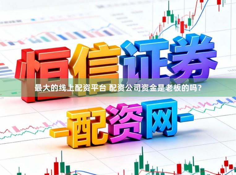 最大的线上配资平台 配资公司资金是老板的吗？