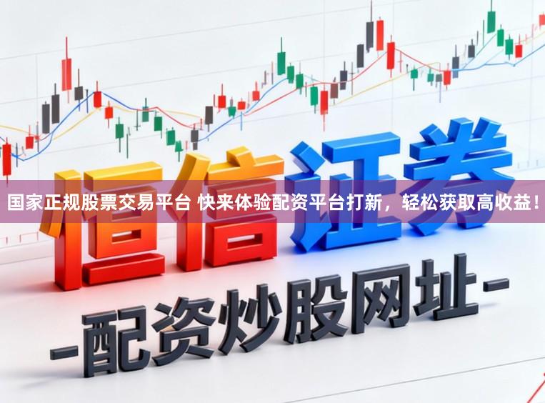 国家正规股票交易平台 快来体验配资平台打新，轻松获取高收益！