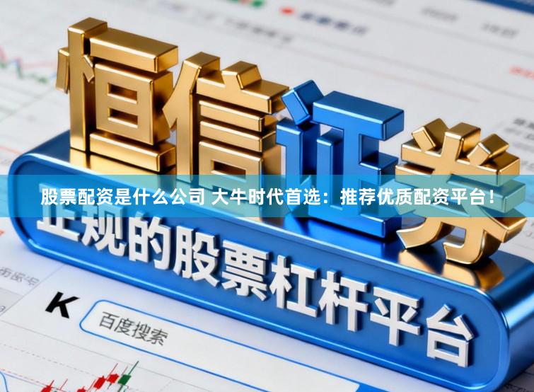 股票配资是什么公司 大牛时代首选:推荐优质配资平台!