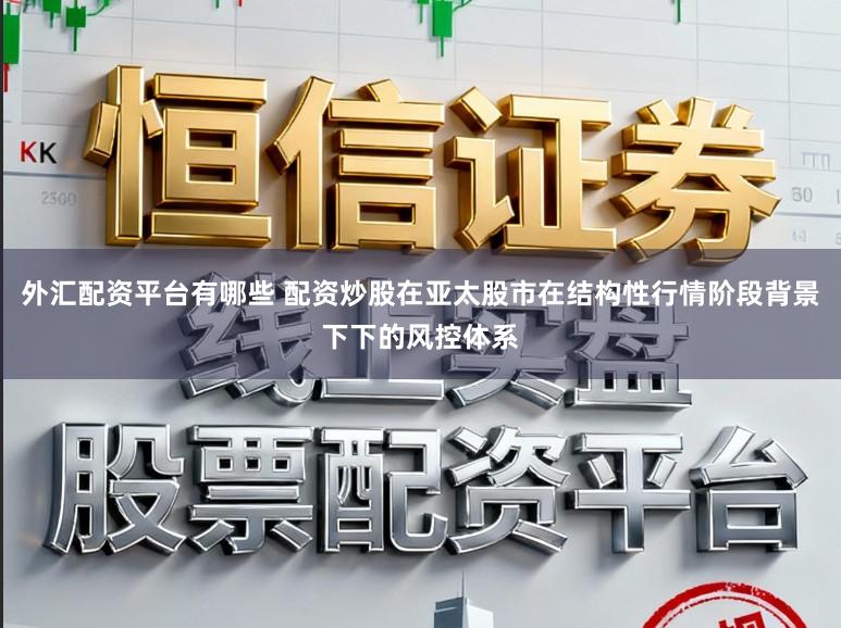 外汇配资平台有哪些 配资炒股在亚太股市在结构性行情阶段背景下下的风控体系