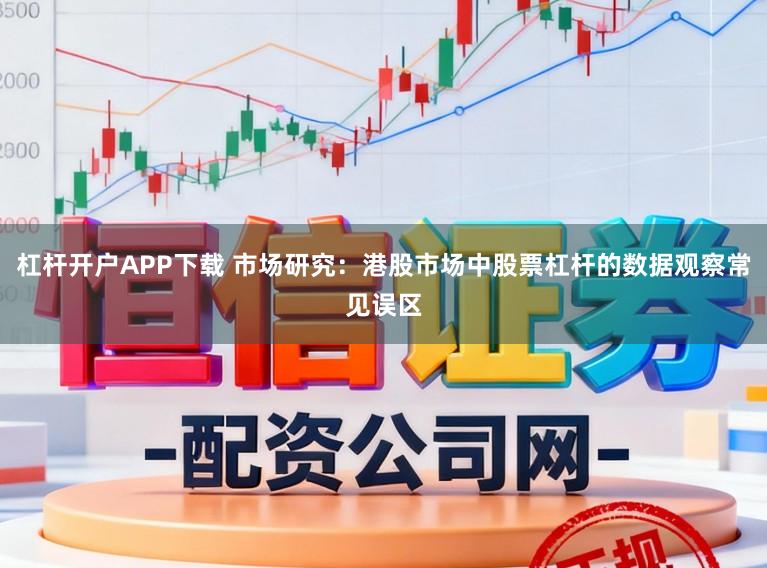 杠杆开户APP下载 市场研究:港股市场中股票杠杆的数据观察常见误区