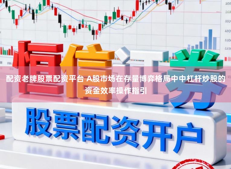 配资老牌股票配资平台 A股市场在存量博弈格局中中杠杆炒股的资金效率操作指引
