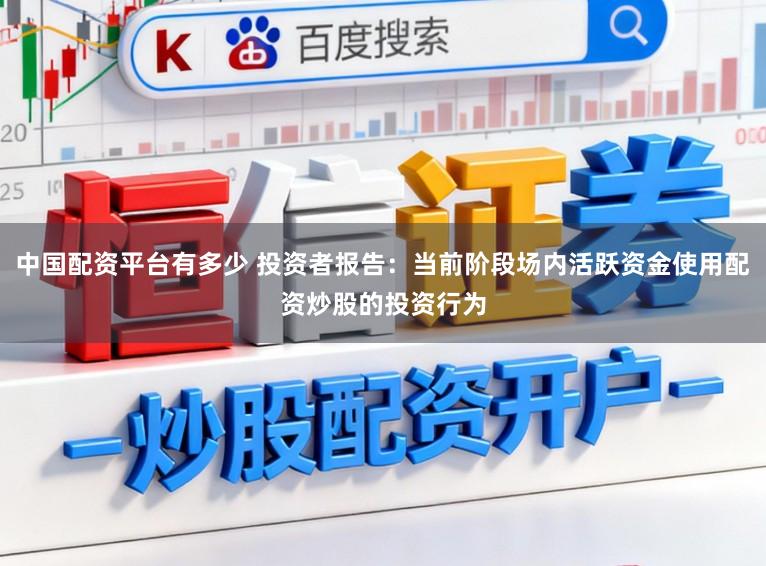 中国配资平台有多少 投资者报告:当前阶段场内活跃资金使用配资炒股的投资行为