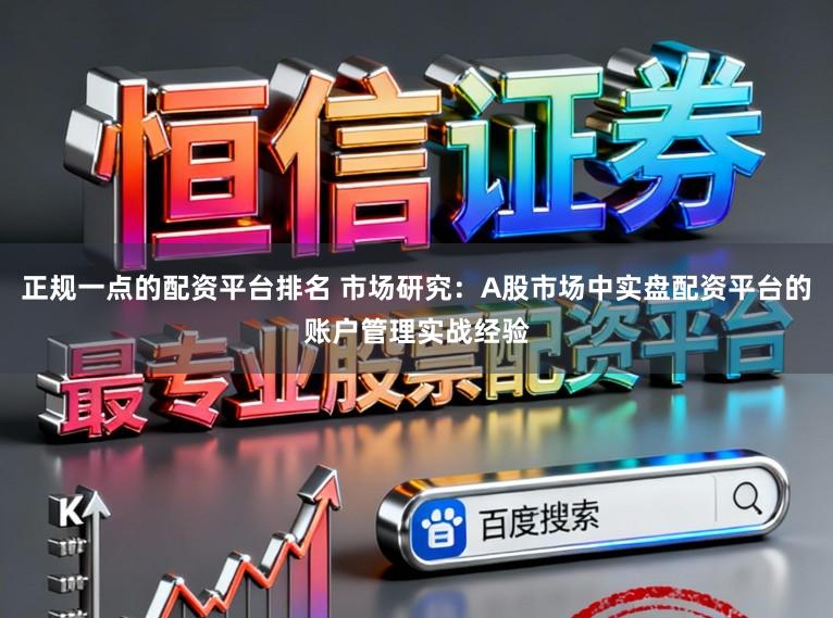 正规一点的配资平台排名 市场研究：A股市场中实盘配资平台的账户管理实战经验