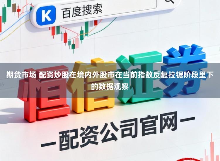 期货市场 配资炒股在境内外股市在当前指数反复拉锯阶段里下的数据观察