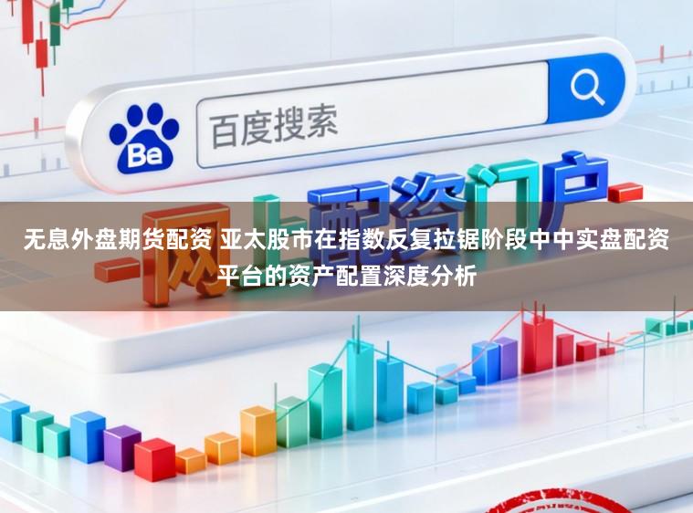 无息外盘期货配资 亚太股市在指数反复拉锯阶段中中实盘配资平台的资产配置深度分析