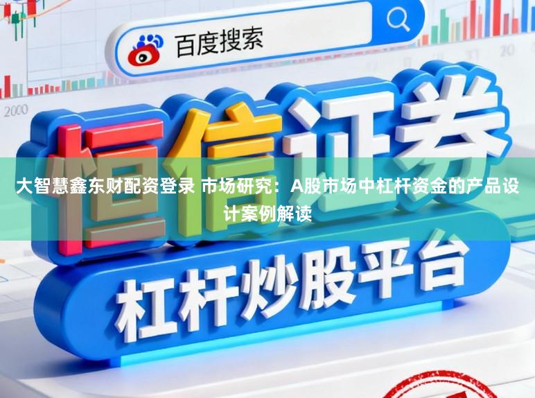 大智慧鑫东财配资登录 市场研究:A股市场中杠杆资金的产品设计案例解读