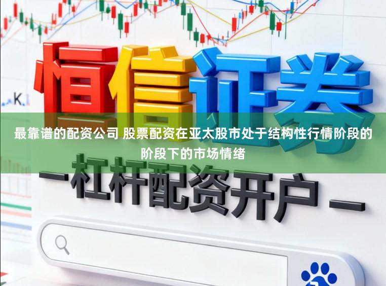 最靠谱的配资公司 股票配资在亚太股市处于结构性行情阶段的阶段下的市场情绪