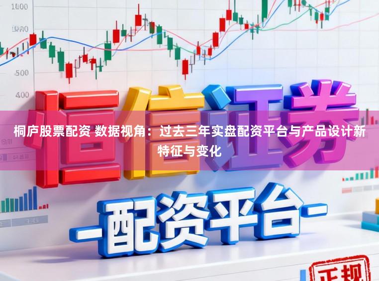 桐庐股票配资 数据视角：过去三年实盘配资平台与产品设计新特征与变化