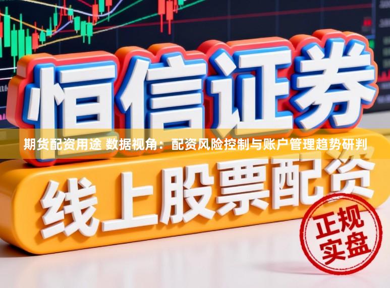 期货配资用途 数据视角：配资风险控制与账户管理趋势研判