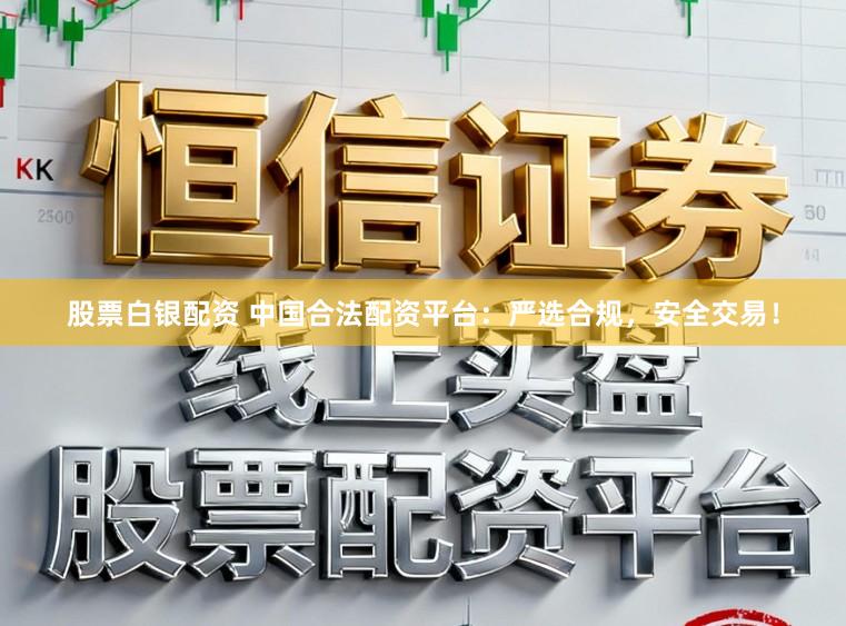 股票白银配资 中国合法配资平台：严选合规，安全交易！