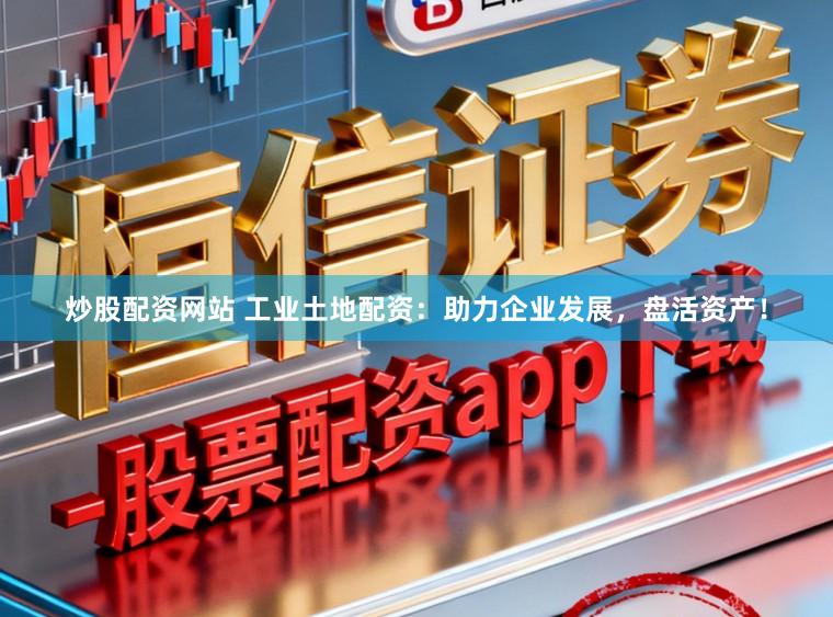 炒股配资网站 工业土地配资：助力企业发展，盘活资产！