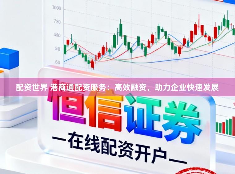 配资世界 港商通配资服务:高效融资,助力企业快速发展
