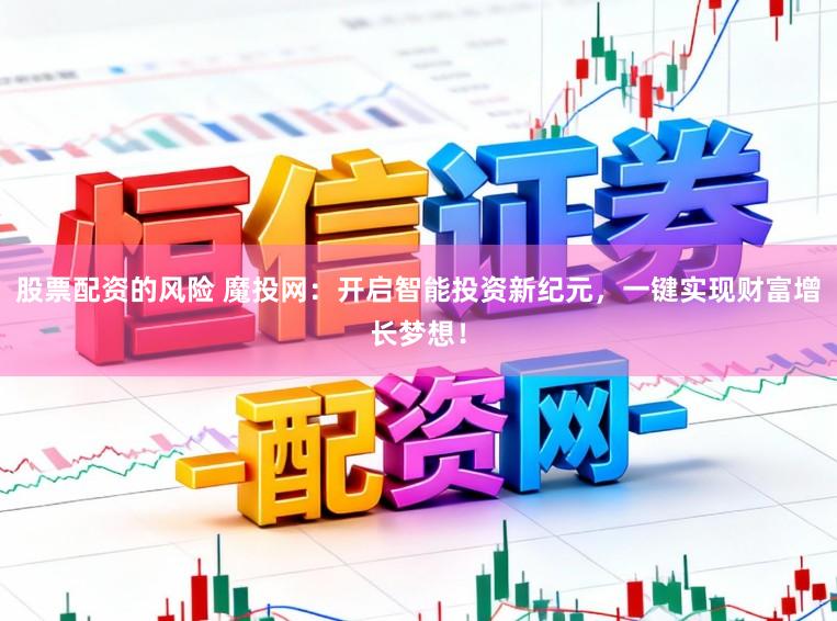 股票配资的风险 魔投网：开启智能投资新纪元，一键实现财富增长梦想！