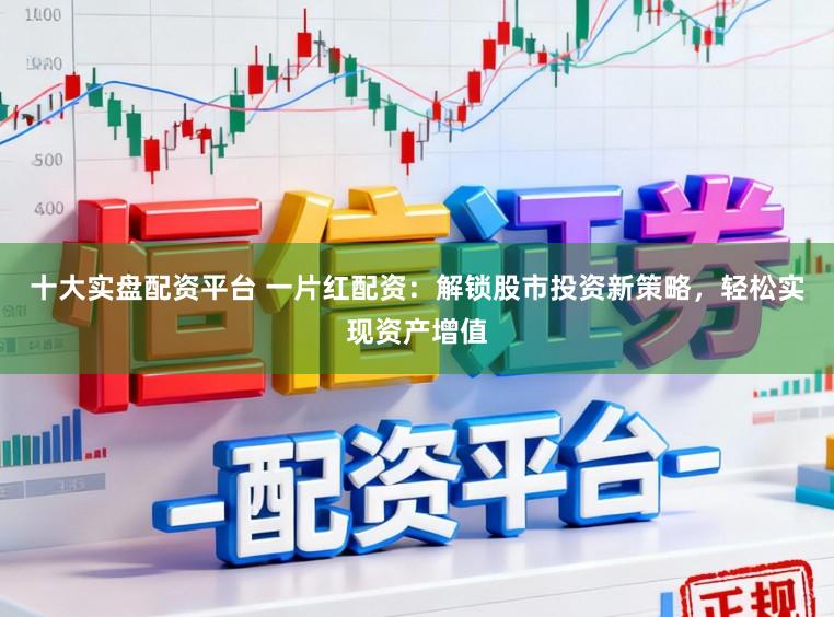 十大实盘配资平台 一片红配资：解锁股市投资新策略，轻松实现资产增值