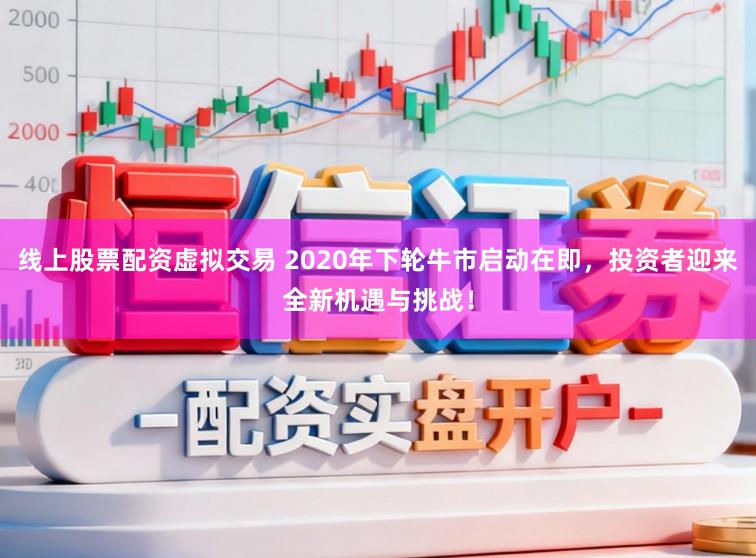 线上股票配资虚拟交易 2020年下轮牛市启动在即,投资者迎来全新机遇与挑战!