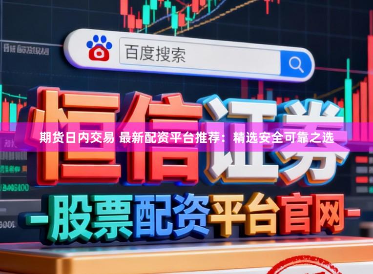 期货日内交易 最新配资平台推荐：精选安全可靠之选