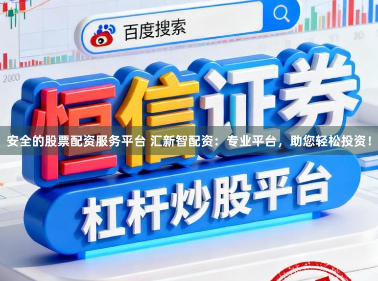 安全的股票配资服务平台 汇新智配资：专业平台，助您轻松投资！