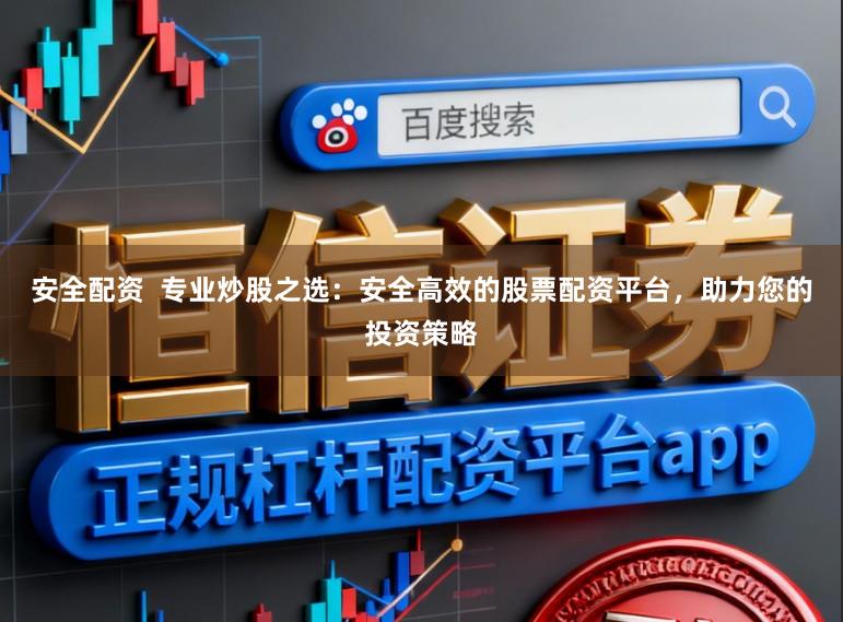 安全配资 专业炒股之选:安全高效的股票配资平台,助力您的投资策略