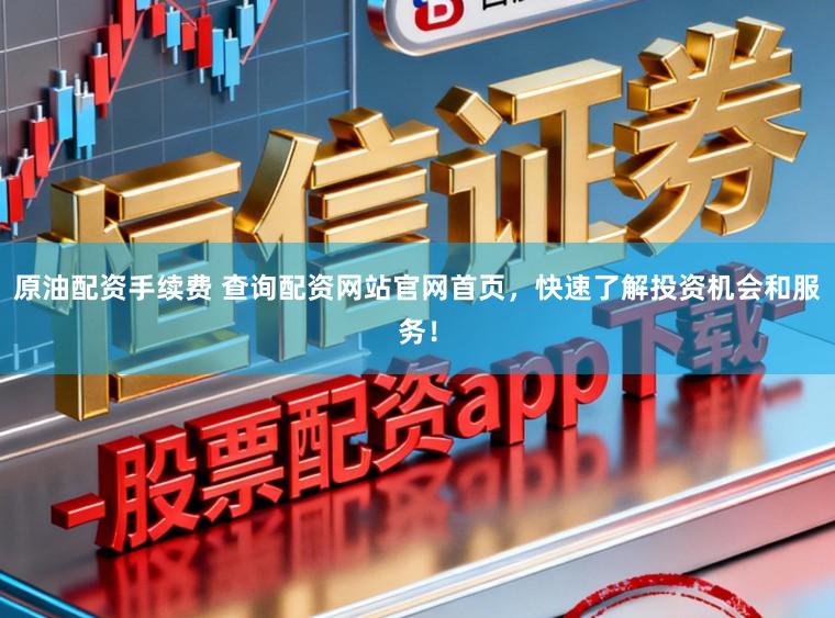 原油配资手续费 查询配资网站官网首页，快速了解投资机会和服务！