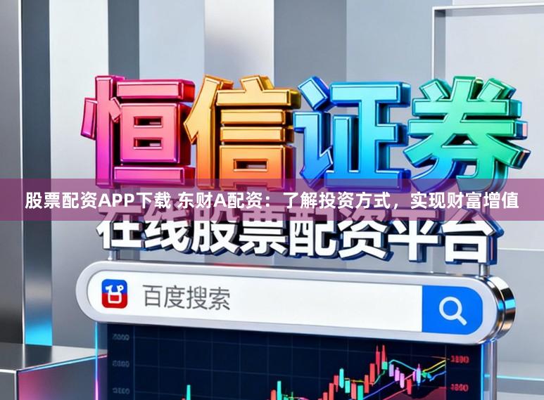 股票配资APP下载 东财A配资：了解投资方式，实现财富增值