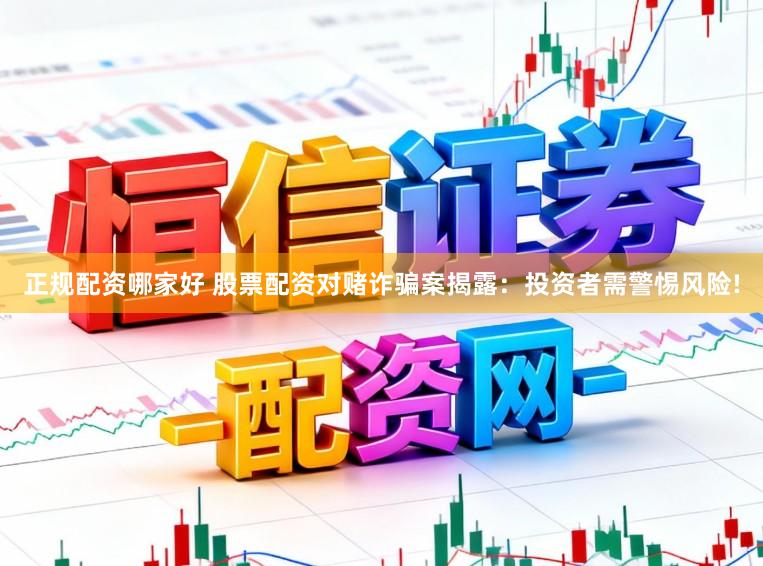 正规配资哪家好 股票配资对赌诈骗案揭露：投资者需警惕风险!