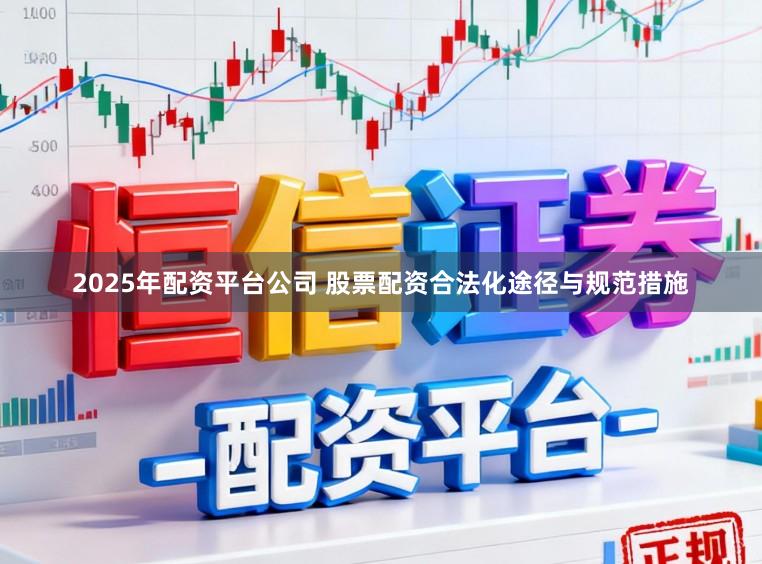 2025年配资平台公司 股票配资合法化途径与规范措施