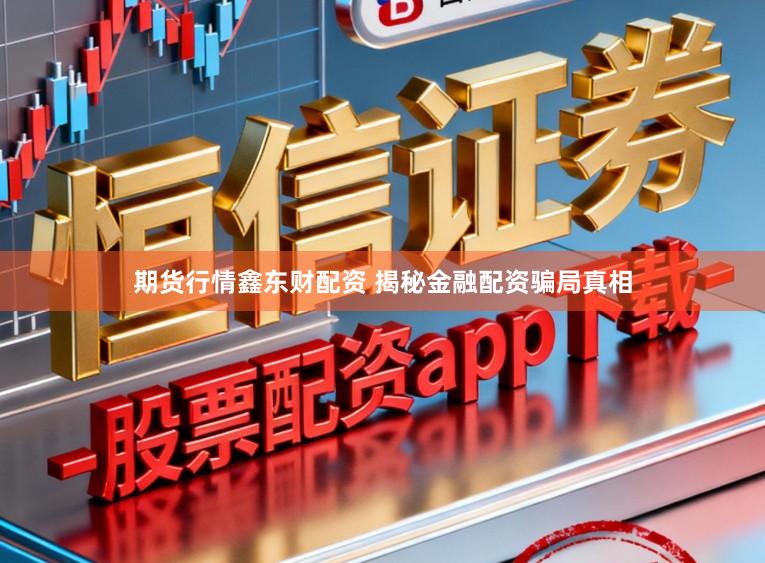 期货行情鑫东财配资 揭秘金融配资骗局真相