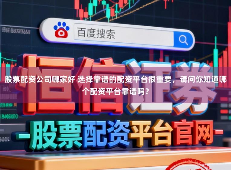 股票配资公司哪家好 选择靠谱的配资平台很重要，请问你知道哪个配资平台靠谱吗？