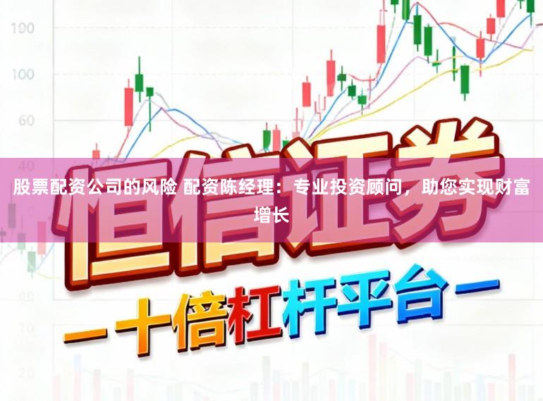 股票配资公司的风险 配资陈经理：专业投资顾问，助您实现财富增长