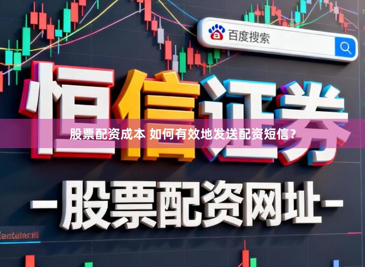股票配资成本 如何有效地发送配资短信？
