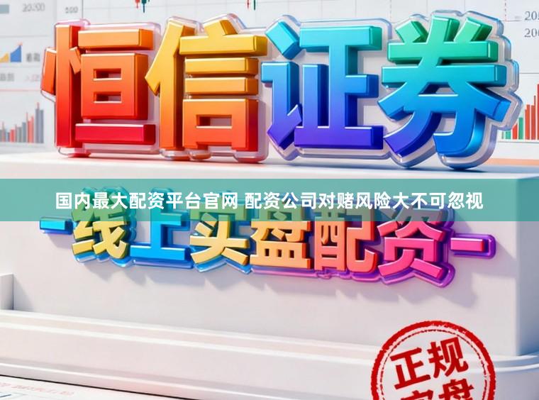 国内最大配资平台官网 配资公司对赌风险大不可忽视