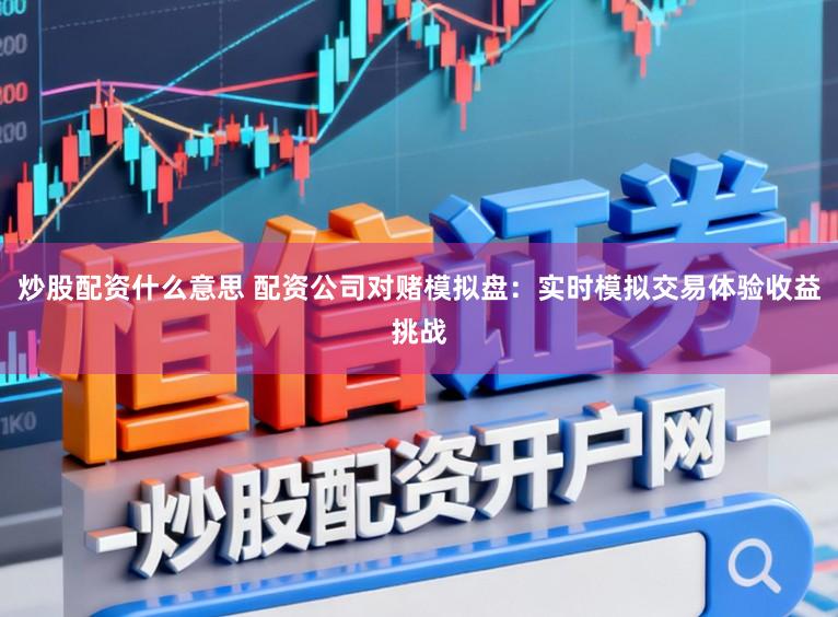 炒股配资什么意思 配资公司对赌模拟盘：实时模拟交易体验收益挑战