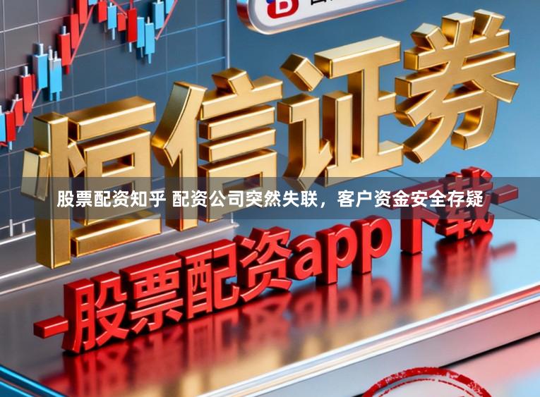 股票配资知乎 配资公司突然失联，客户资金安全存疑
