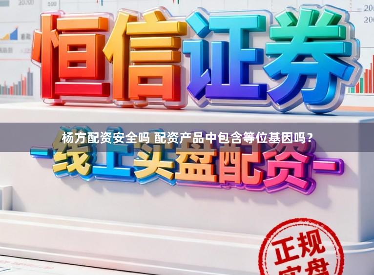 杨方配资安全吗 配资产品中包含等位基因吗？