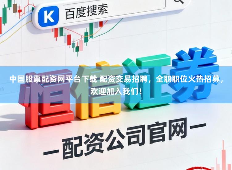 中国股票配资网平台下载 配资交易招聘，全职职位火热招募，欢迎加入我们！